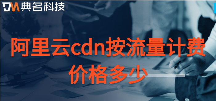 cdn云加速收费：阿里云cdn按流量计费价格多少