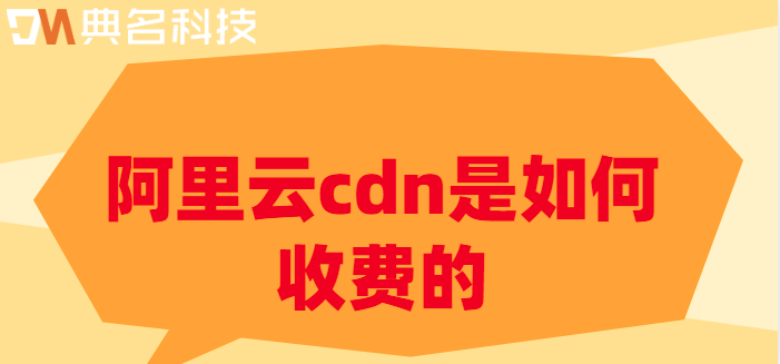 cdn加速公司收费情况：阿里云cdn是如何收费的