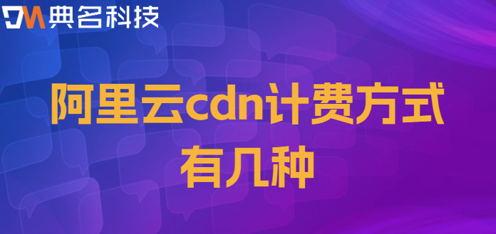 阿里云cdn 收费：阿里云cdn计费方式有几种