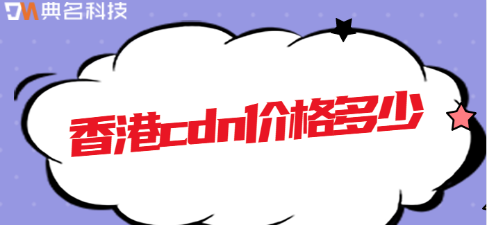 国外收费香港cdn：香港cdn价格多少