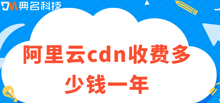 cdn收费标准阿里云：阿里云cdn收费多少钱一年