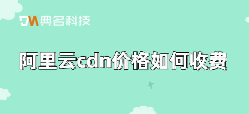 阿里云cdn价格如何收费？cdn收费方式