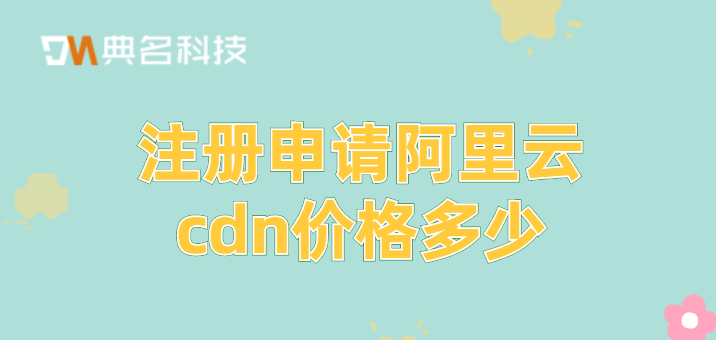 北京cdn节点：注册申请阿里云cdn价格多少