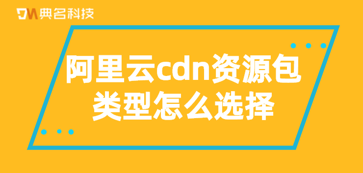 阿里云cdn资源包类型怎么选择