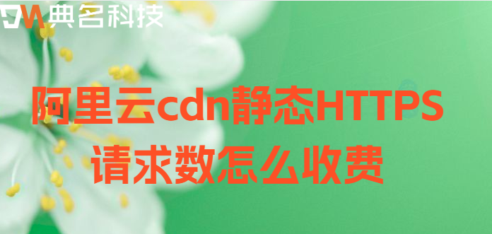 cdn按请求次数收费：阿里云cdn静态HTTPS请求数怎么收费