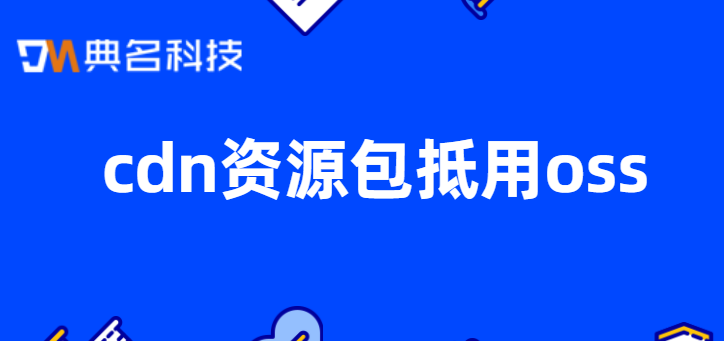 cdn资源包有啥用？cdn资源包抵用oss