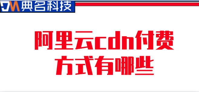 cdn网站收费机制：阿里云cdn付费方式有哪些