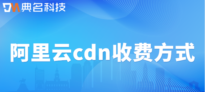 阿里云cdn收费方式：阿里云cdn收费方式有几种