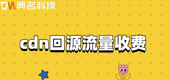 cdn回源流量收费：cdn回源流量怎么收费