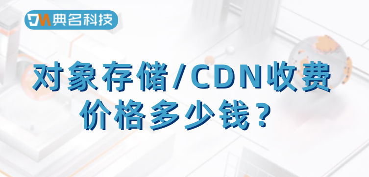 cdn存储费用：对象存储/CDN收费价格多少钱