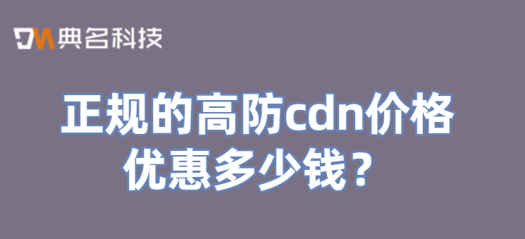 高防cdn配置价格表：正规的高防cdn价格优惠多少钱