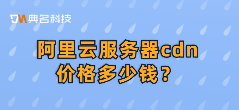 cdn加速费用：阿里云服务器cdn价格多少钱