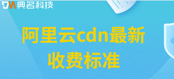 cdn收费价格表：阿里云cdn最新收费标准
