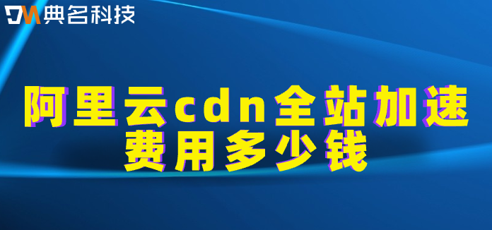 cdn厂商的收费标准：阿里云cdn全站加速费用多少钱