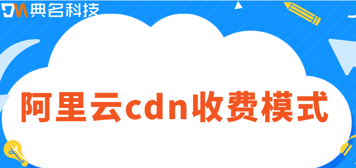 阿里云cdn收费模式：阿里云cdn收费模式有哪些