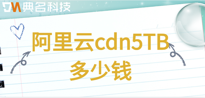 cdn加速的价格：阿里云cdn5TB多少钱