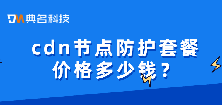 DCDN费用：cdn节点防护套餐价格多少钱