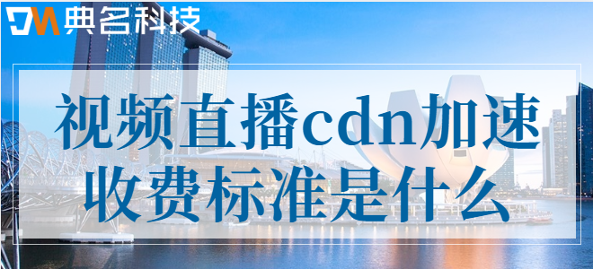 视频直播cdn收费：视频直播cdn加速收费标准是什么