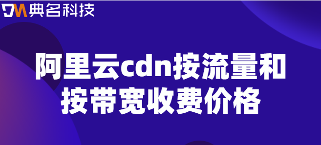 cdn价格对照表：阿里云cdn按流量和按带宽收费价格