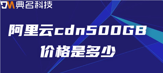 微信小程序资源包cdn流量：阿里云cdn500GB价格是多少