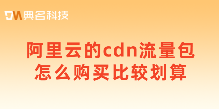 cdn资源包：阿里云的cdn流量包怎么购买比较划算