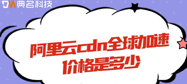 cdn 加速 价格：阿里云cdn全球加速价格是多少