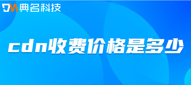cdn 费用：cdn收费价格是多少