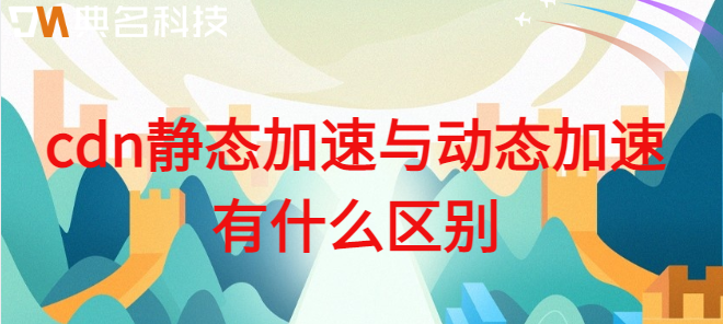 cdn的静态请求和动态请求：cdn静态加速与动态加速有什么区别