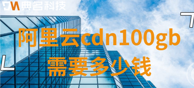cdn 下行流量包100gb：阿里云cdn100gb需要多少钱