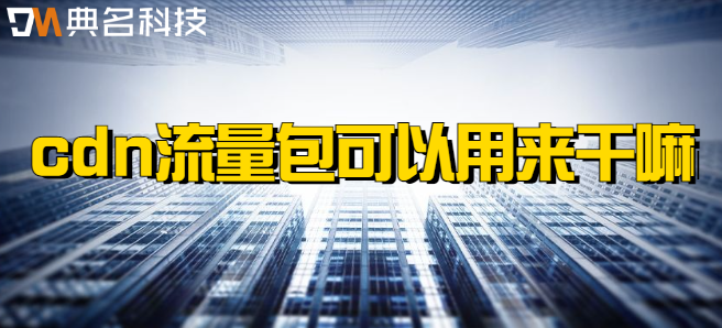 cdn流量包可以用来干嘛