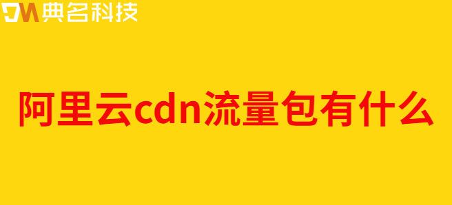阿里云cdn流量包有什么