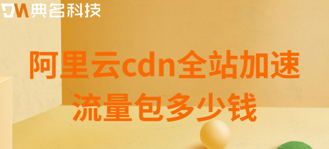 阿里云cdn建站版流量包：阿里云cdn全站加速流量包多少钱