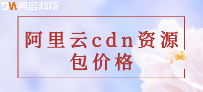 cdn费用多少钱？阿里云cdn资源包价格