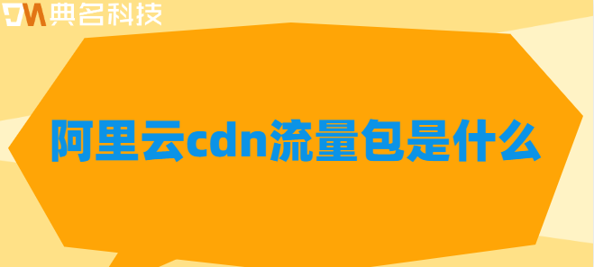 阿里云cdn流量包指的是：阿里云cdn流量包是什么