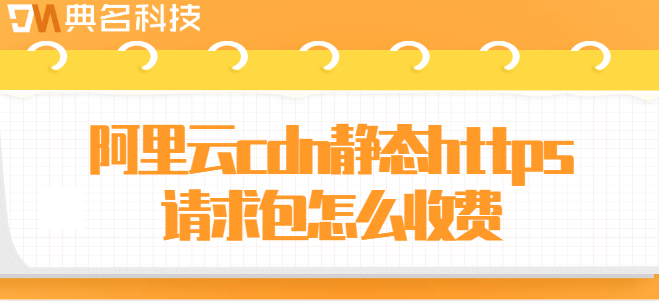 cdn请求资源包：阿里云cdn静态https请求包怎么收费