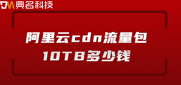 cdn流量包价格：阿里云cdn流量包10TB多少钱