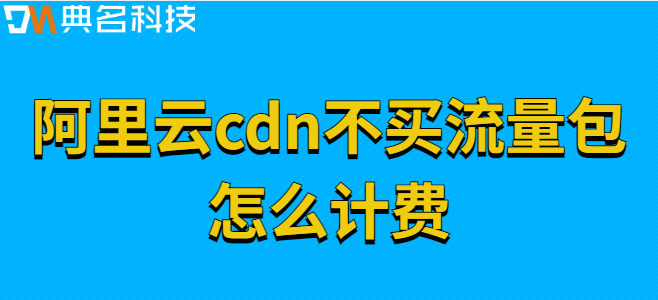 cdn流量包不买：阿里云cdn不买流量包怎么计费