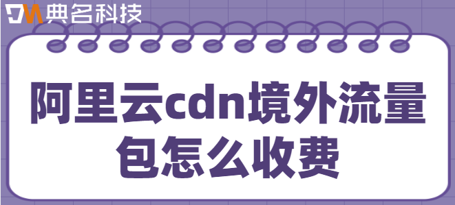 cdn国际流量包：阿里云cdn境外流量包怎么收费
