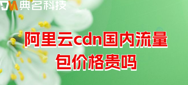 cdn流量包 国内版：阿里云cdn国内流量包价格贵吗