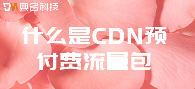 用户cdn流量包：什么是CDN预付费流量包