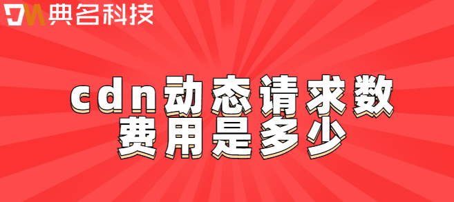 cdn代理动态请求：cdn动态请求数费用是多少