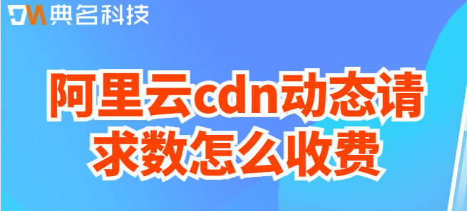 cdn动态请求数：阿里云cdn动态请求数怎么收费