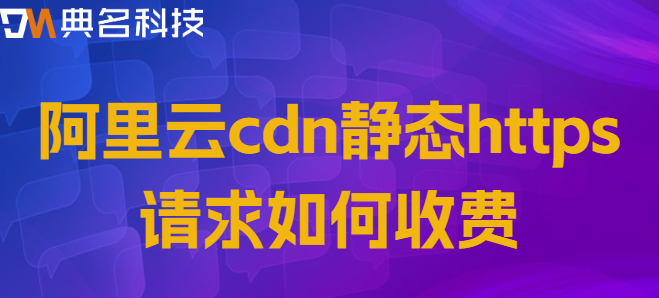 cdn请求数据：阿里云cdn静态https请求如何收费
