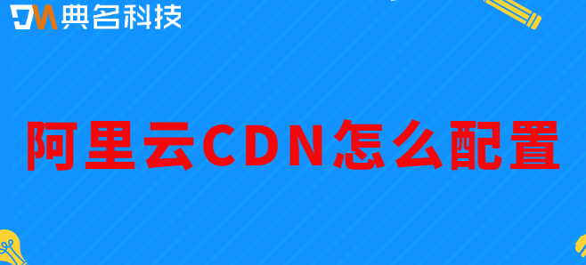 CDN部署请求工作：阿里云CDN怎么配置