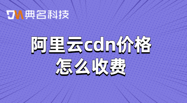 阿里云cdn价格怎么收费？cdn节点cdn价格