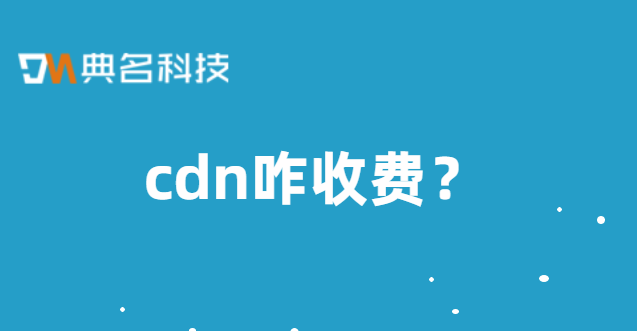 cdn咋收费？cdn收费 包括哪些