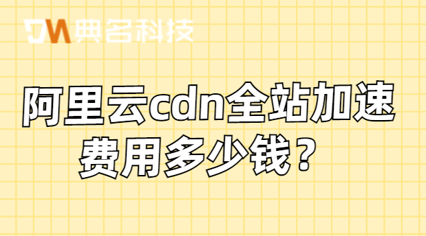 阿里云cdn加速价格：阿里云cdn全站加速费用多少钱