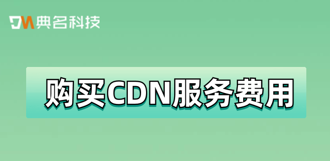 购买CDN服务费用：cdn便宜购买