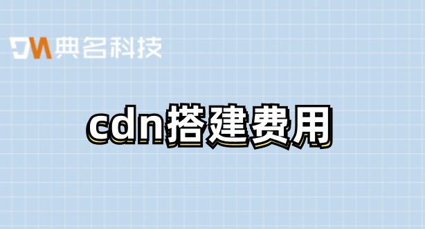 长沙cdn费用：cdn搭建费用