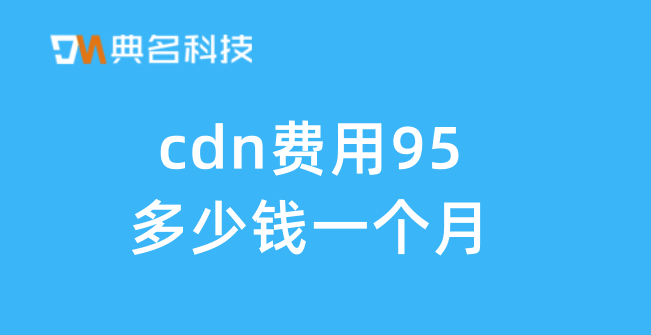 价格cdn：cdn费用95多少钱一个月